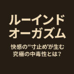 ルーインドオーガズムとは？イク快感の“寸止め”が生む究極の中毒性を解説
