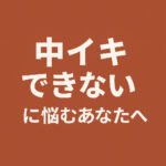 中イキできない原因とは？よくある悩みと意外な解決ヒント10選